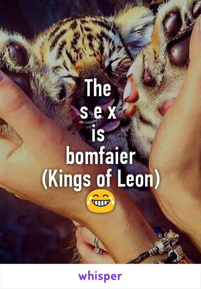 The 
s e x 
is 
bomfaier
(Kings of Leon)
😂