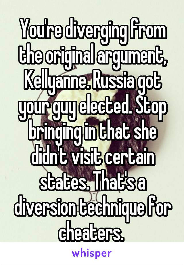 You're diverging from the original argument, Kellyanne. Russia got your guy elected. Stop bringing in that she didn't visit certain states. That's a diversion technique for cheaters. 