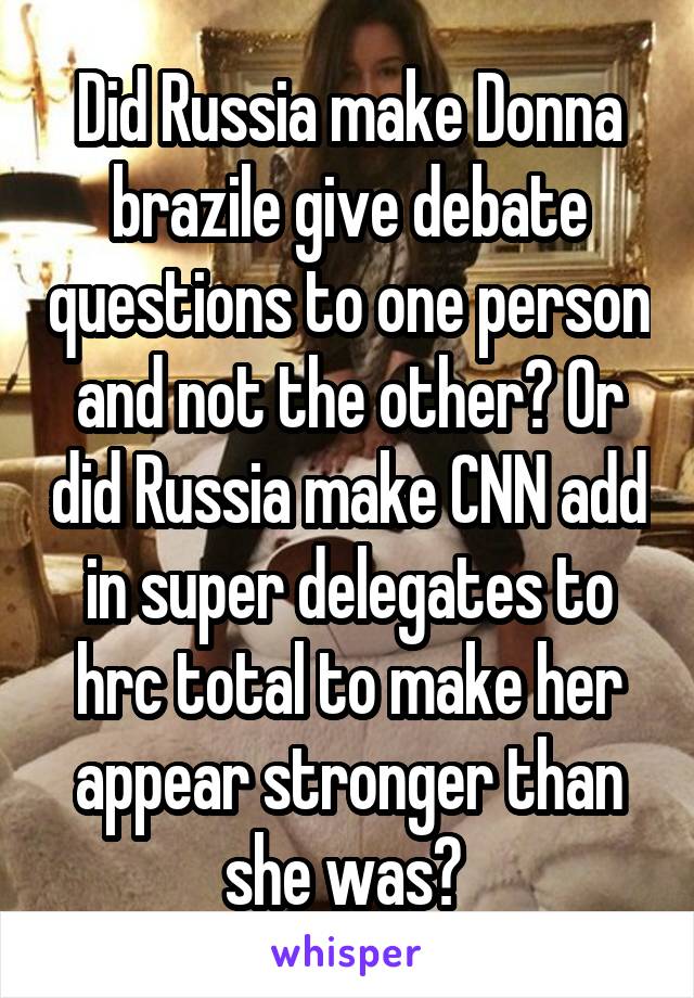 Did Russia make Donna brazile give debate questions to one person and not the other? Or did Russia make CNN add in super delegates to hrc total to make her appear stronger than she was? 