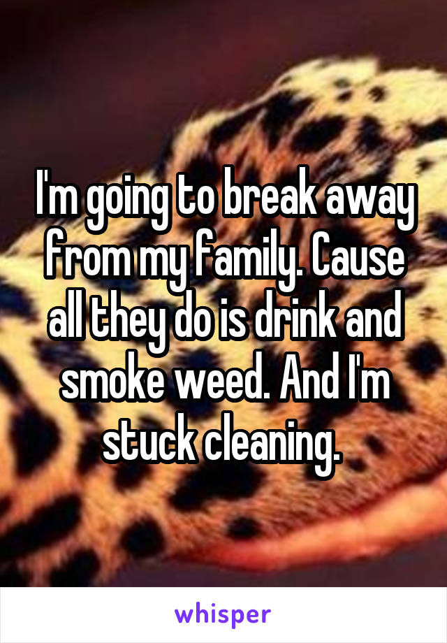 I'm going to break away from my family. Cause all they do is drink and smoke weed. And I'm stuck cleaning. 