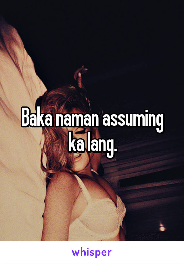 Baka naman assuming ka lang.