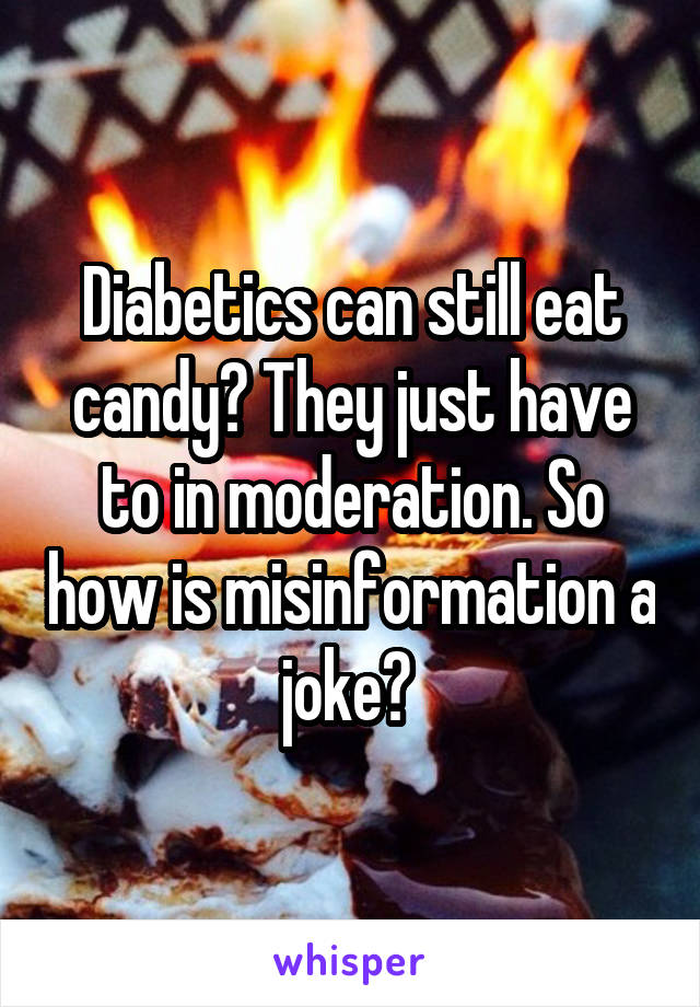 Diabetics can still eat candy? They just have to in moderation. So how is misinformation a joke? 