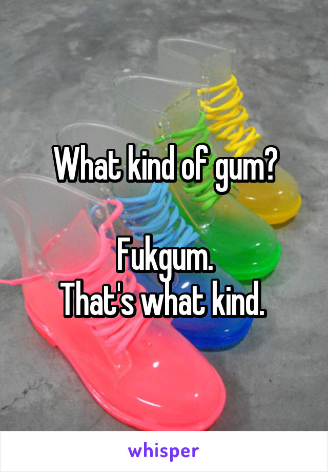 What kind of gum?

Fukgum.
That's what kind. 