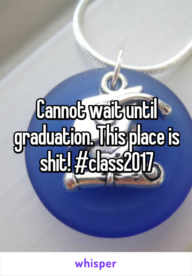 Cannot wait until graduation. This place is shit! #class2017