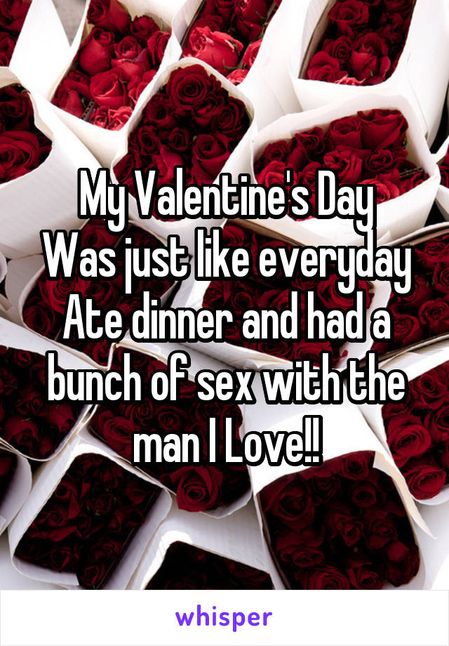 My Valentine's Day
Was just like everyday
Ate dinner and had a bunch of sex with the man I Love!!