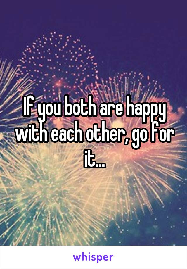 If you both are happy with each other, go for it...