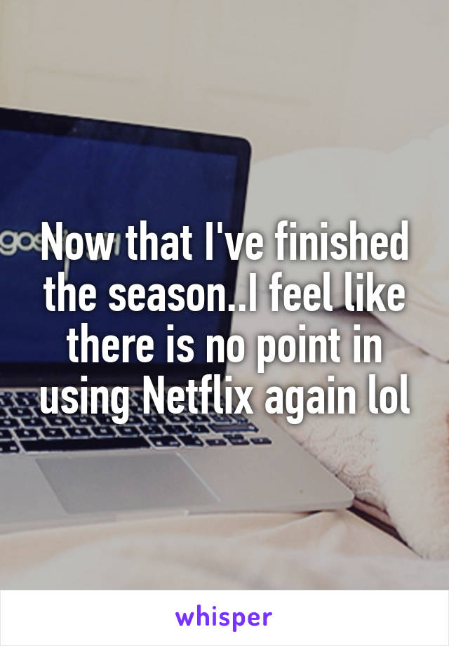 Now that I've finished the season..I feel like there is no point in using Netflix again lol