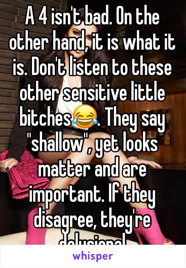 A 4 isn't bad. On the other hand, it is what it is. Don't listen to these other sensitive little bitches😂. They say "shallow", yet looks matter and are important. If they disagree, they're delusional