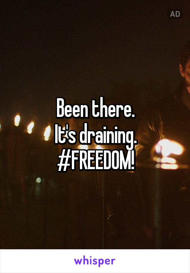 Been there.
It's draining.
#FREEDOM!