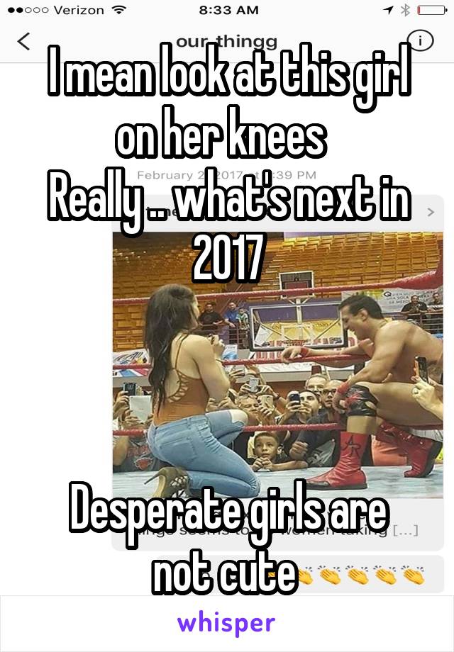 I mean look at this girl on her knees  
Really .. what's next in 2017



Desperate girls are not cute 