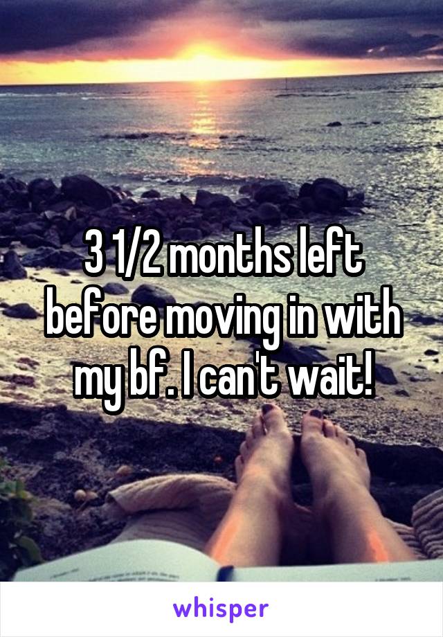 3 1/2 months left before moving in with my bf. I can't wait!