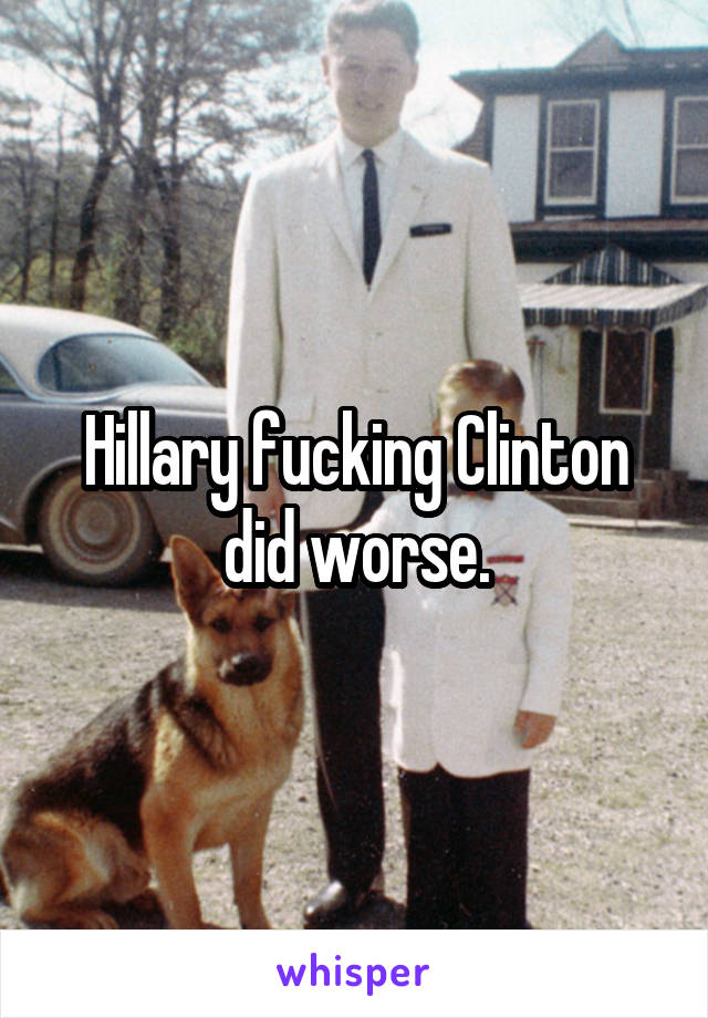 Hillary fucking Clinton did worse.