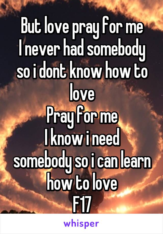 But love pray for me
I never had somebody so i dont know how to love
Pray for me
I know i need somebody so i can learn how to love
F17