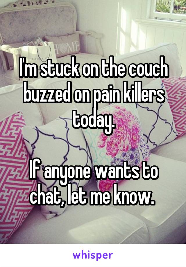 I'm stuck on the couch buzzed on pain killers today.

If anyone wants to chat, let me know. 