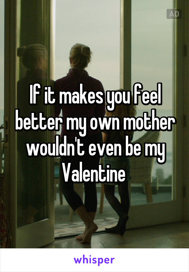 If it makes you feel better my own mother wouldn't even be my Valentine 