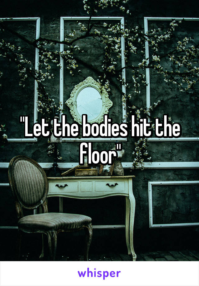 "Let the bodies hit the floor"