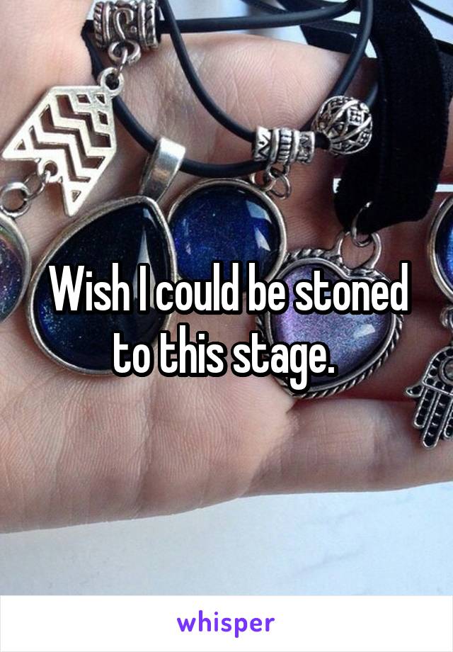 Wish I could be stoned to this stage. 