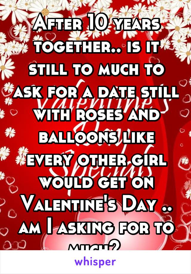 After 10 years together.. is it still to much to ask for a date still with roses and balloons like every other girl would get on Valentine's Day .. am I asking for to much? 