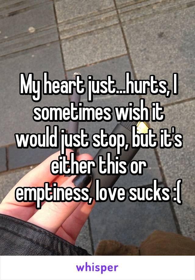 My heart just...hurts, I sometimes wish it would just stop, but it's either this or emptiness, love sucks :(