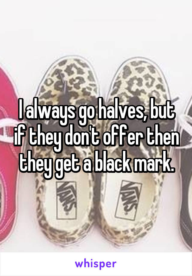 I always go halves, but if they don't offer then they get a black mark.