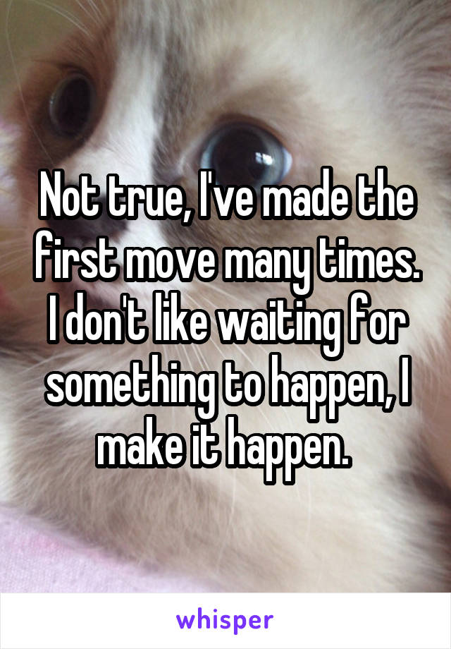 Not true, I've made the first move many times. I don't like waiting for something to happen, I make it happen. 