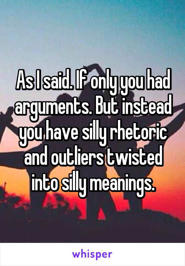 As I said. If only you had arguments. But instead you have silly rhetoric and outliers twisted into silly meanings.