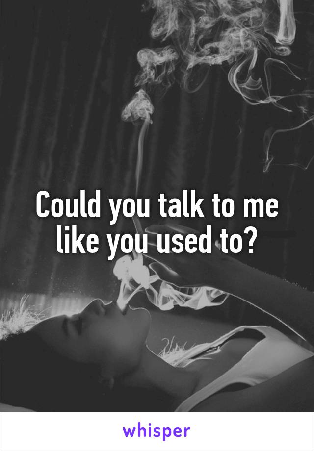 Could you talk to me like you used to?