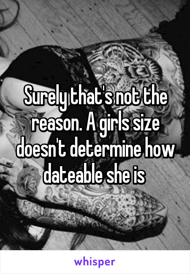 Surely that's not the reason. A girls size doesn't determine how dateable she is 