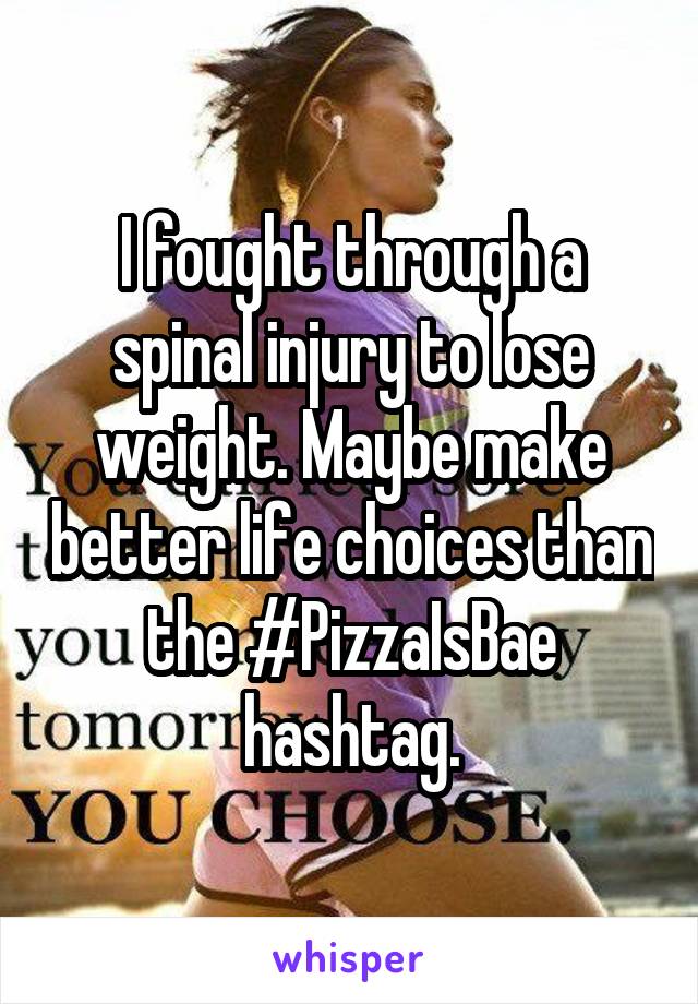 I fought through a spinal injury to lose weight. Maybe make better life choices than the #PizzaIsBae hashtag.