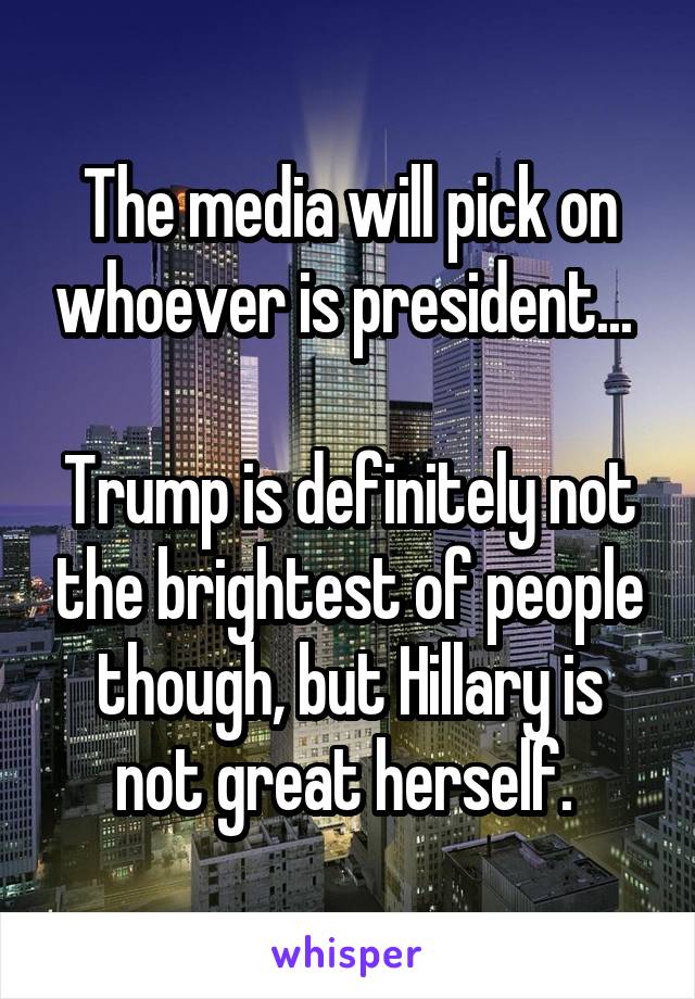 The media will pick on whoever is president... 

Trump is definitely not the brightest of people though, but Hillary is not great herself. 