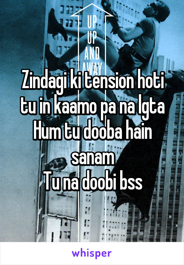 Zindagi ki tension hoti tu in kaamo pa na lgta
Hum tu dooba hain sanam
Tu na doobi bss