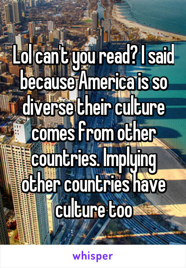 Lol can't you read? I said because America is so diverse their culture comes from other countries. Implying other countries have culture too