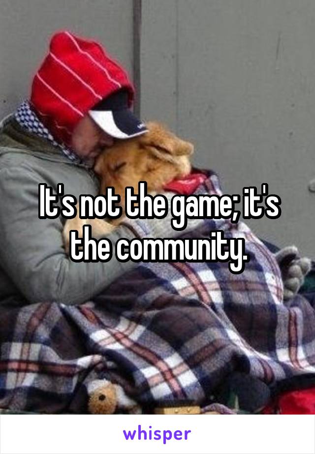 It's not the game; it's the community.