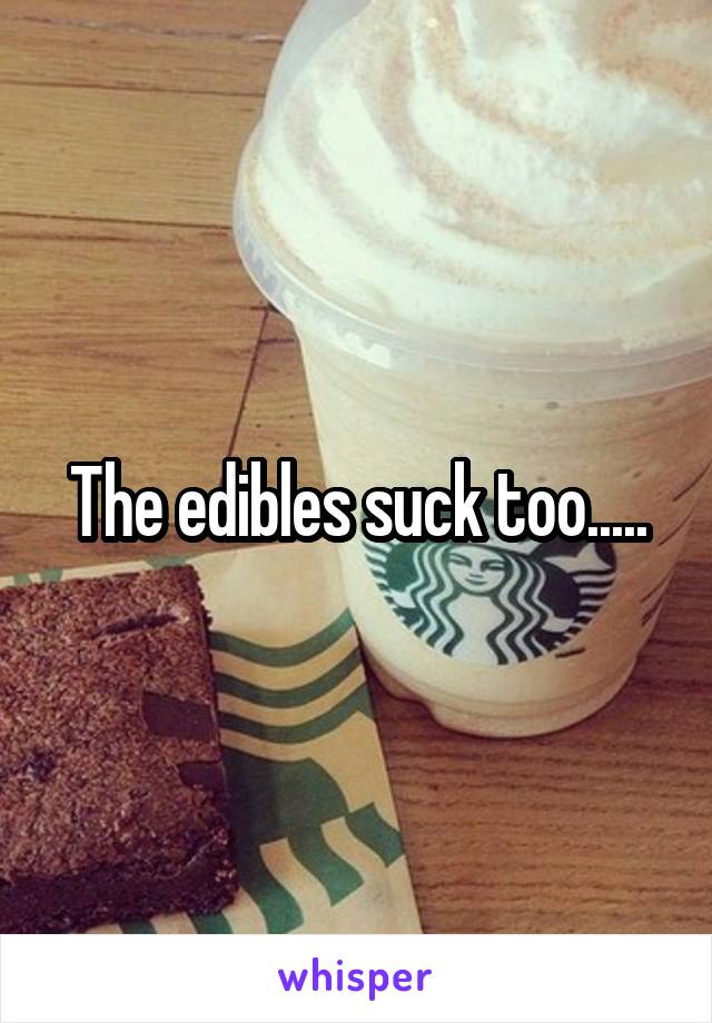 The edibles suck too.....