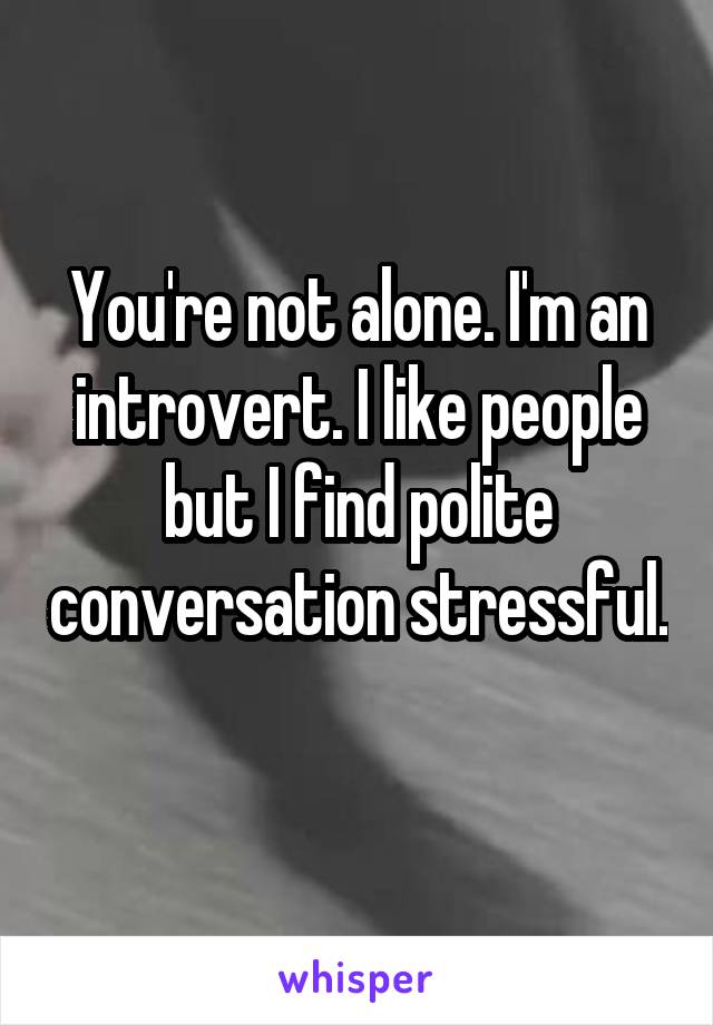 You're not alone. I'm an introvert. I like people but I find polite conversation stressful. 