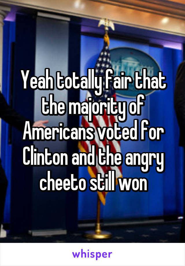 Yeah totally fair that the majority of Americans voted for Clinton and the angry cheeto still won