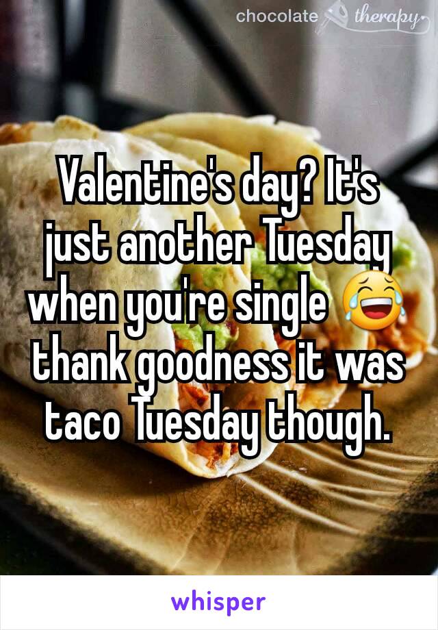 Valentine's day? It's just another Tuesday when you're single 😂 thank goodness it was taco Tuesday though.