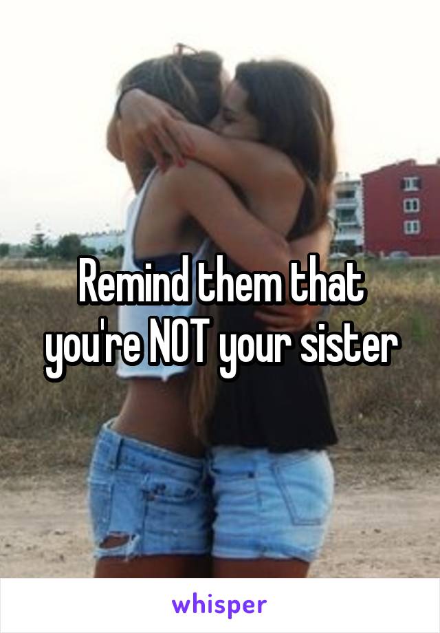 Remind them that you're NOT your sister