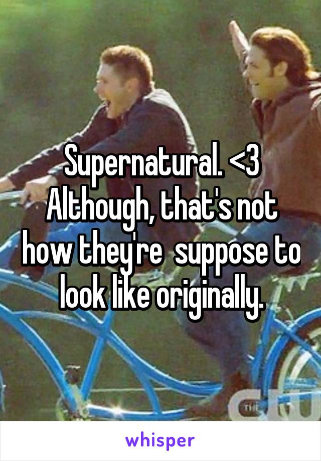 Supernatural. <3
Although, that's not how they're  suppose to look like originally.