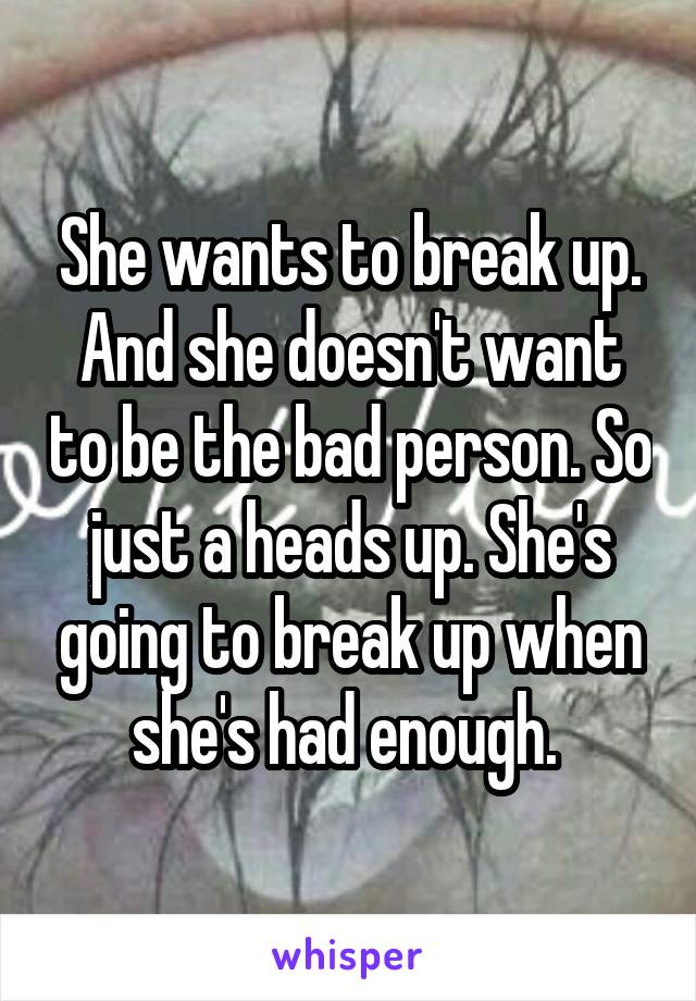 She wants to break up. And she doesn't want to be the bad person. So just a heads up. She's going to break up when she's had enough. 