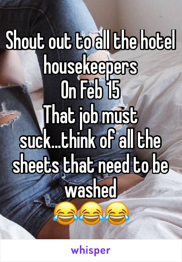 Shout out to all the hotel housekeepers
On Feb 15
That job must suck...think of all the sheets that need to be washed
😂😂😂