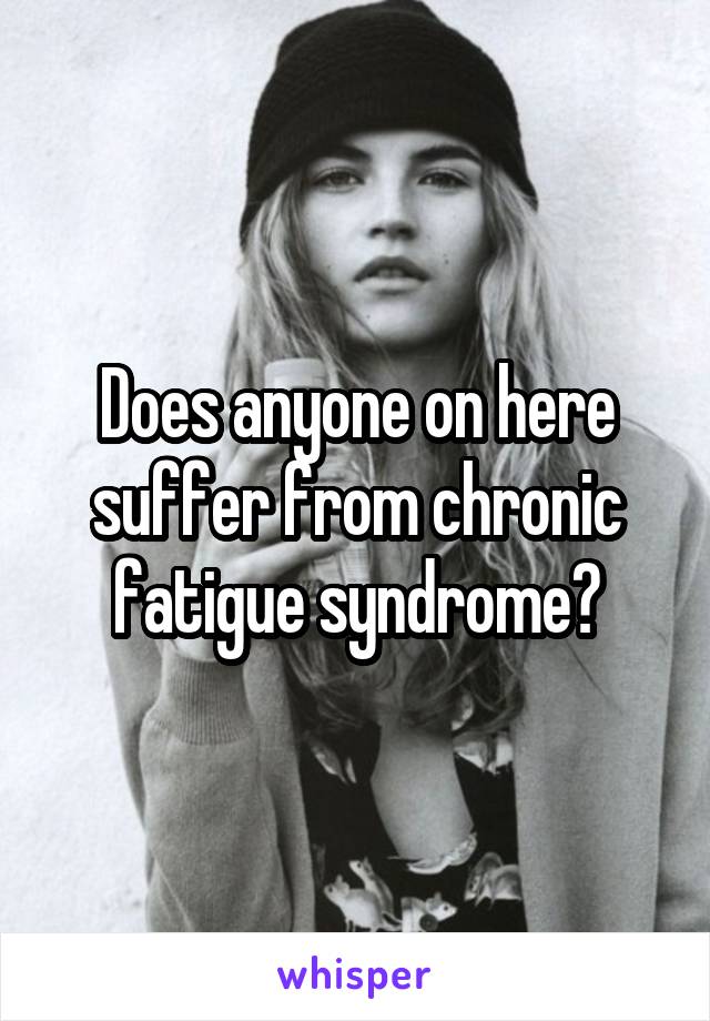 Does anyone on here suffer from chronic fatigue syndrome?