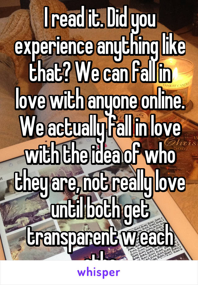 I read it. Did you experience anything like that? We can fall in love with anyone online. We actually fall in love with the idea of who they are, not really love until both get transparent w each othe