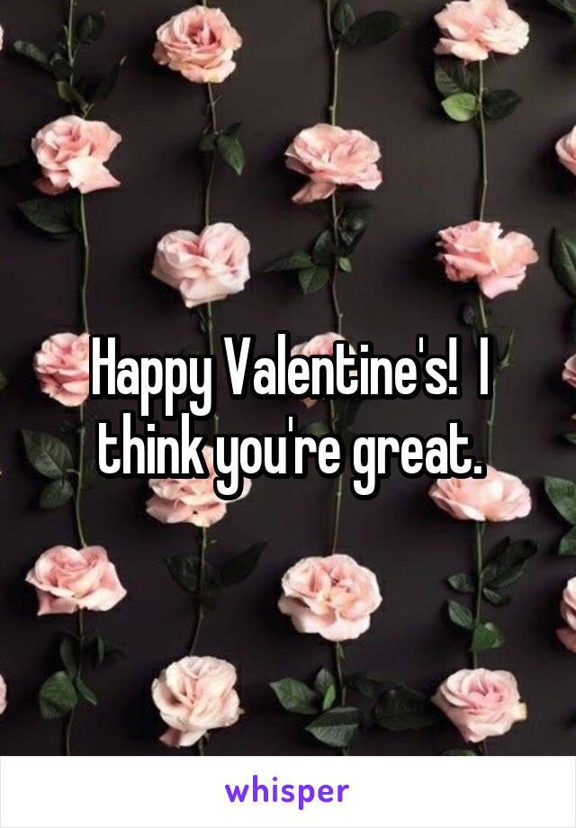 Happy Valentine's!  I think you're great.