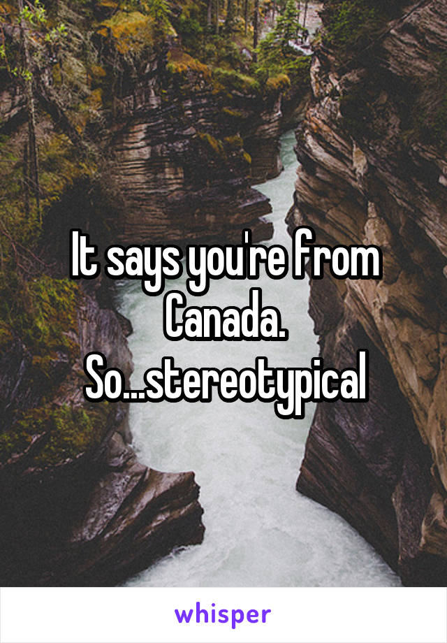 It says you're from Canada. So...stereotypical