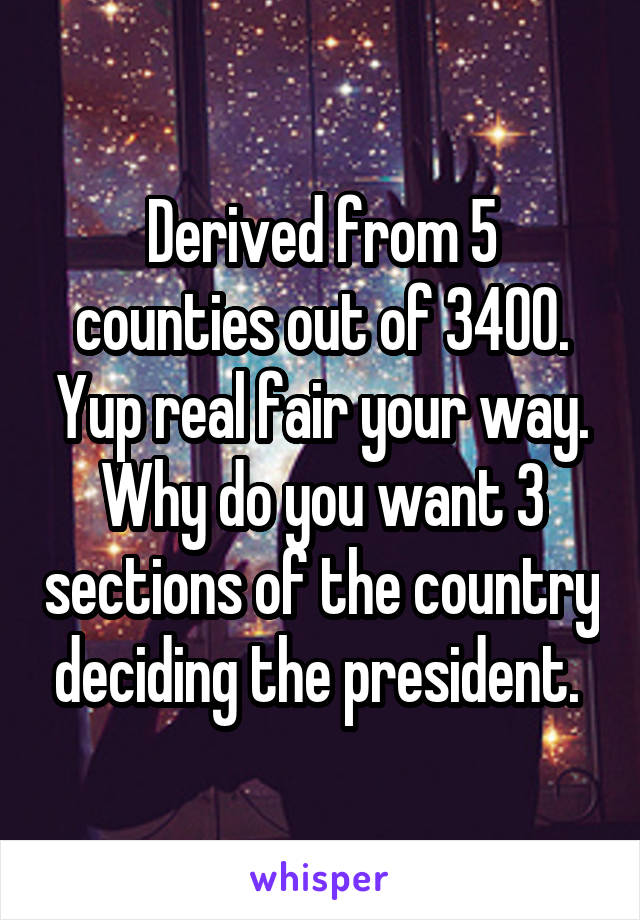 Derived from 5 counties out of 3400. Yup real fair your way. Why do you want 3 sections of the country deciding the president. 