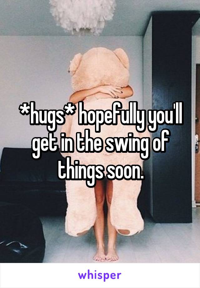 *hugs* hopefully you'll get in the swing of things soon.