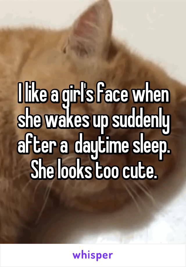 I like a girl's face when she wakes up suddenly after a  daytime sleep. She looks too cute.