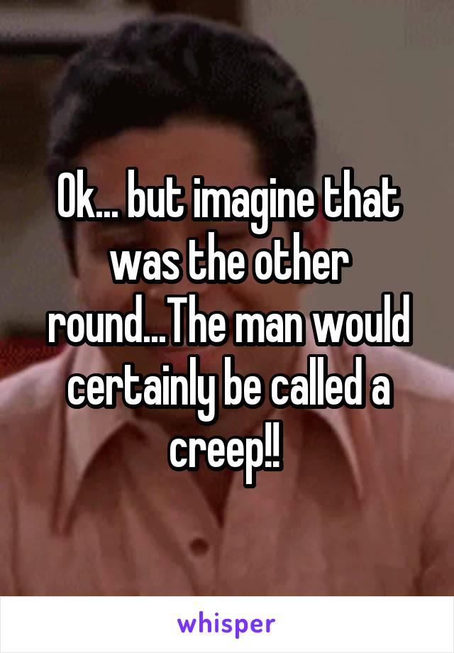 Ok... but imagine that was the other round...The man would certainly be called a creep!! 