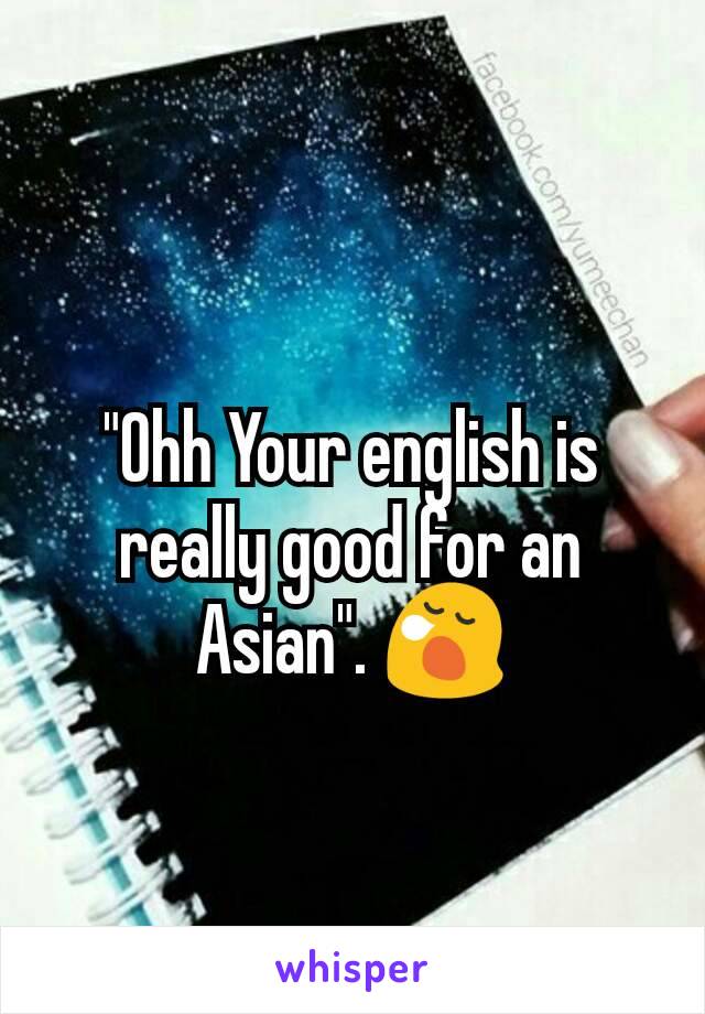 "Ohh Your english is really good for an Asian". 😪